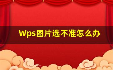 Wps图片选不准怎么办