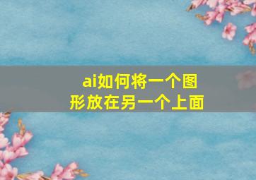 ai如何将一个图形放在另一个上面