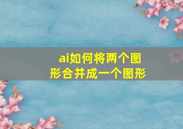 ai如何将两个图形合并成一个图形