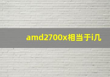 amd2700x相当于i几