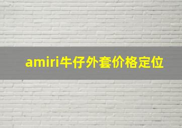 amiri牛仔外套价格定位