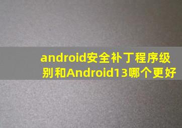 android安全补丁程序级别和Android13哪个更好