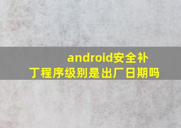 android安全补丁程序级别是出厂日期吗