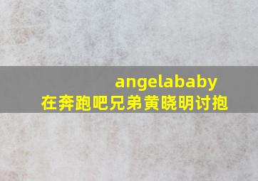 angelababy在奔跑吧兄弟黄晓明讨抱