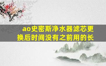 ao史密斯净水器滤芯更换后时间没有之前用的长