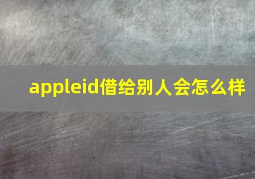 appleid借给别人会怎么样