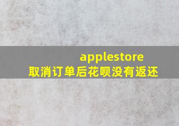 applestore取消订单后花呗没有返还