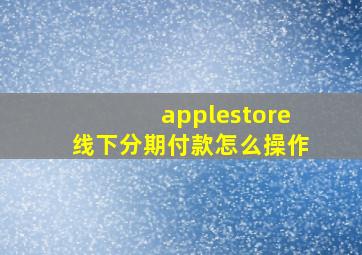 applestore线下分期付款怎么操作