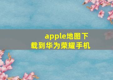 apple地图下载到华为荣耀手机