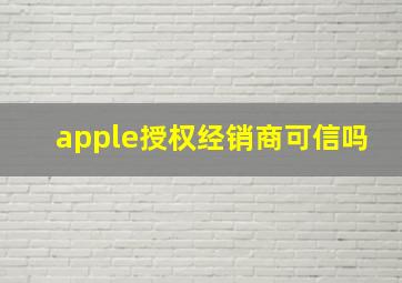 apple授权经销商可信吗