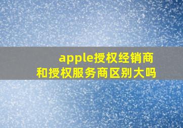 apple授权经销商和授权服务商区别大吗