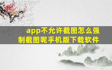 app不允许截图怎么强制截图呢手机版下载软件