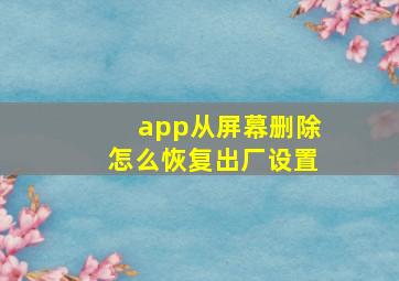 app从屏幕删除怎么恢复出厂设置