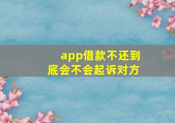 app借款不还到底会不会起诉对方