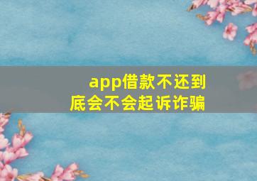 app借款不还到底会不会起诉诈骗