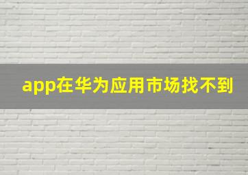 app在华为应用市场找不到