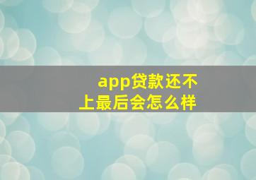 app贷款还不上最后会怎么样