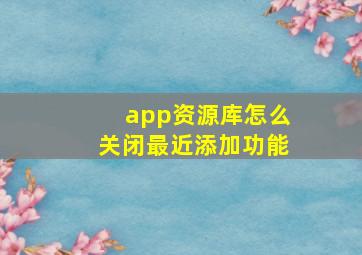 app资源库怎么关闭最近添加功能