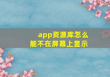 app资源库怎么能不在屏幕上显示