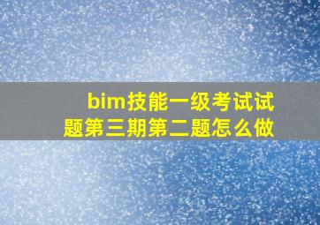 bim技能一级考试试题第三期第二题怎么做