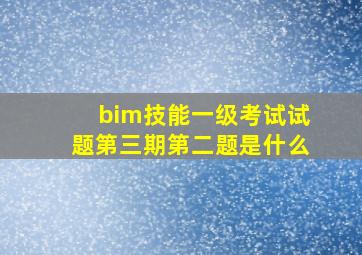 bim技能一级考试试题第三期第二题是什么