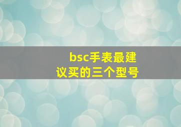 bsc手表最建议买的三个型号