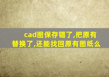 cad图保存错了,把原有替换了,还能找回原有图纸么