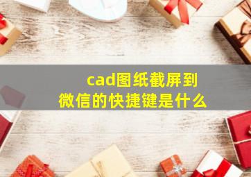 cad图纸截屏到微信的快捷键是什么