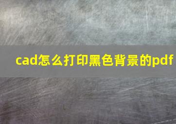 cad怎么打印黑色背景的pdf