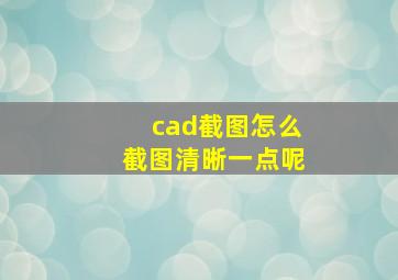 cad截图怎么截图清晰一点呢