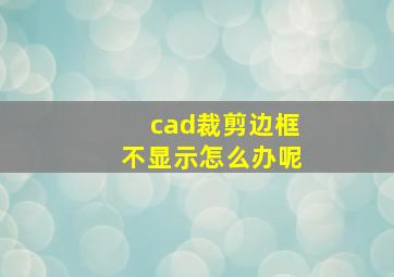 cad裁剪边框不显示怎么办呢