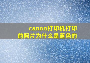 canon打印机打印的照片为什么是蓝色的