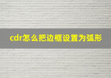 cdr怎么把边框设置为弧形