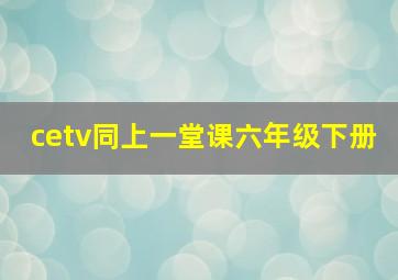 cetv同上一堂课六年级下册