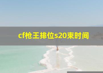 cf枪王排位s20束时间