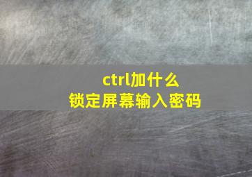 ctrl加什么锁定屏幕输入密码