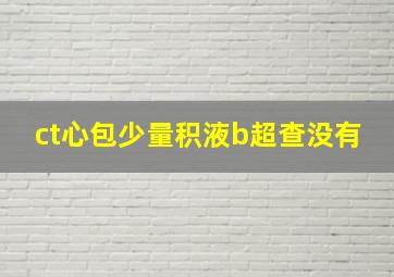 ct心包少量积液b超查没有