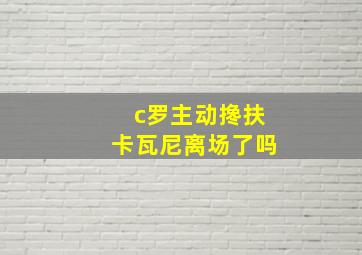 c罗主动搀扶卡瓦尼离场了吗