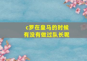 c罗在皇马的时候有没有做过队长呢