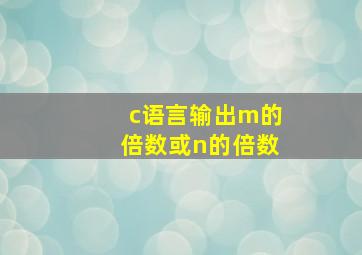 c语言输出m的倍数或n的倍数