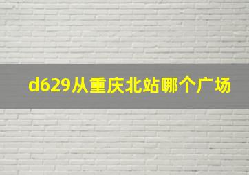 d629从重庆北站哪个广场