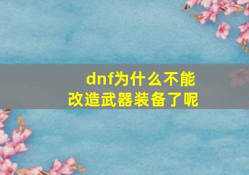 dnf为什么不能改造武器装备了呢