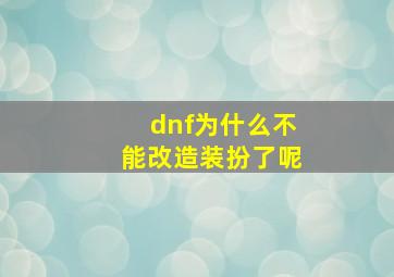 dnf为什么不能改造装扮了呢