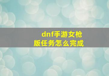 dnf手游女枪版任务怎么完成