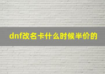 dnf改名卡什么时候半价的