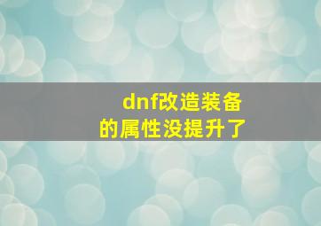 dnf改造装备的属性没提升了