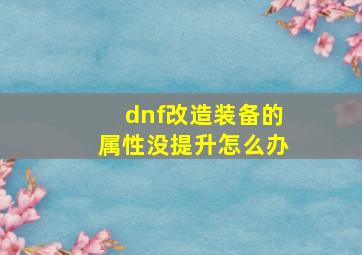 dnf改造装备的属性没提升怎么办