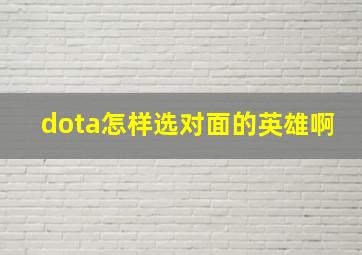 dota怎样选对面的英雄啊