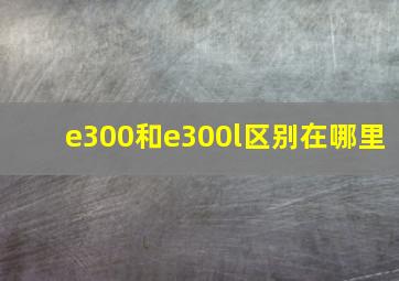 e300和e300l区别在哪里