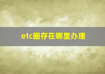 etc圈存在哪里办理